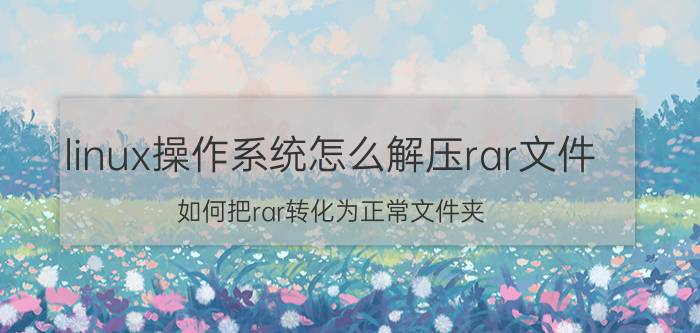 linux操作系统怎么解压rar文件 如何把rar转化为正常文件夹？